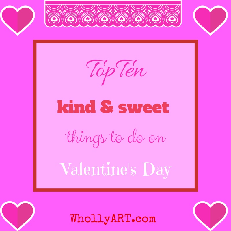 Top ten kind and sweet things to do on valentines day ~ Elyssa @Whollyart